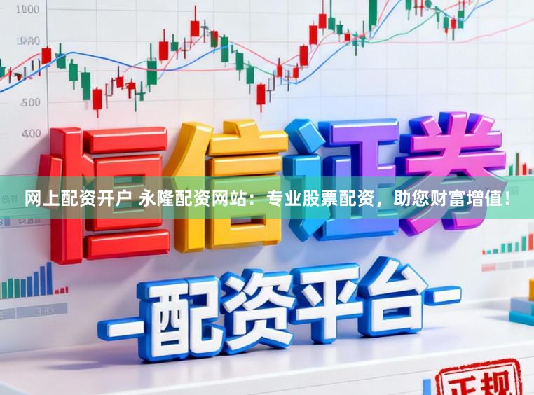网上配资开户 永隆配资网站：专业股票配资，助您财富增值！