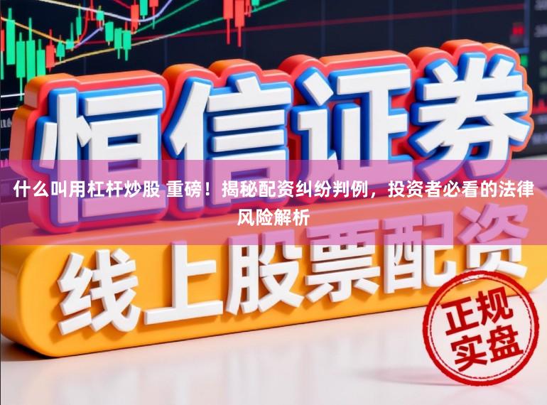什么叫用杠杆炒股 重磅！揭秘配资纠纷判例，投资者必看的法律风险解析