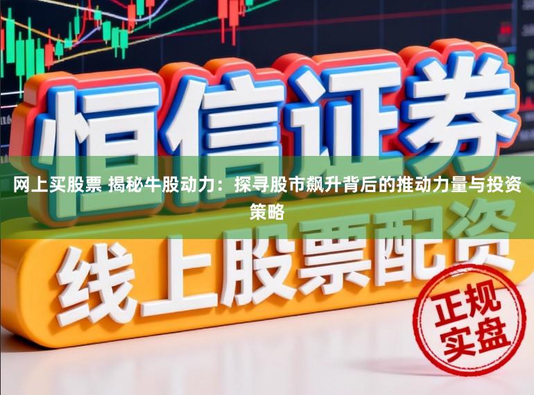 网上买股票 揭秘牛股动力：探寻股市飙升背后的推动力量与投资策略
