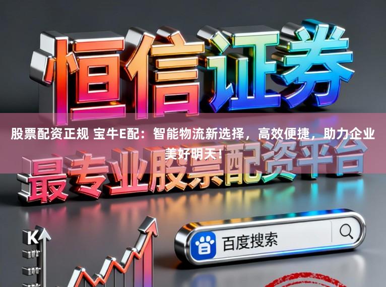 股票配资正规 宝牛E配：智能物流新选择，高效便捷，助力企业美好明天！