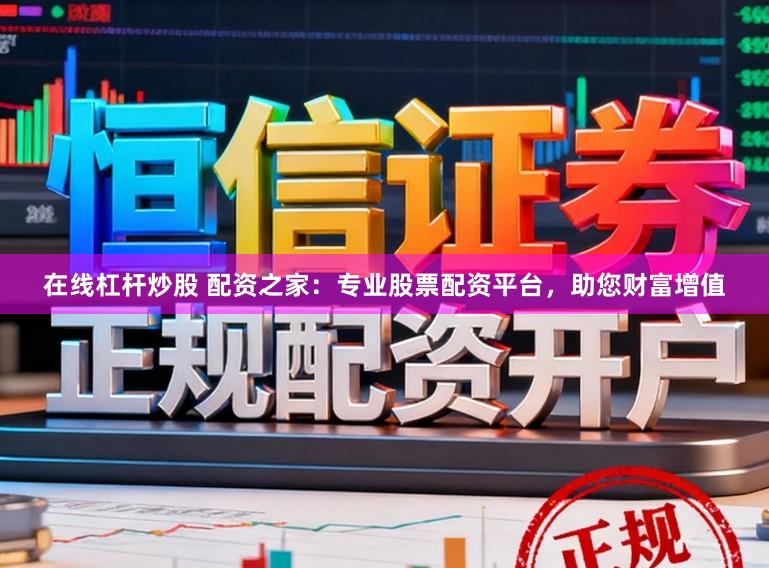 在线杠杆炒股 配资之家:专业股票配资平台,助您财富增值