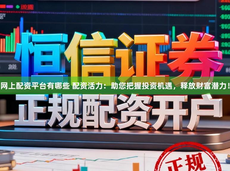 网上配资平台有哪些 配资活力：助您把握投资机遇，释放财富潜力！