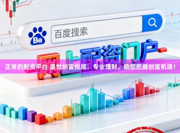 正常的配资平台 盛世创富投顾：专业理财，助您把握创富机遇！