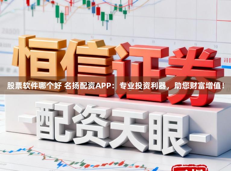 股票软件哪个好 名扬配资APP：专业投资利器，助您财富增值！