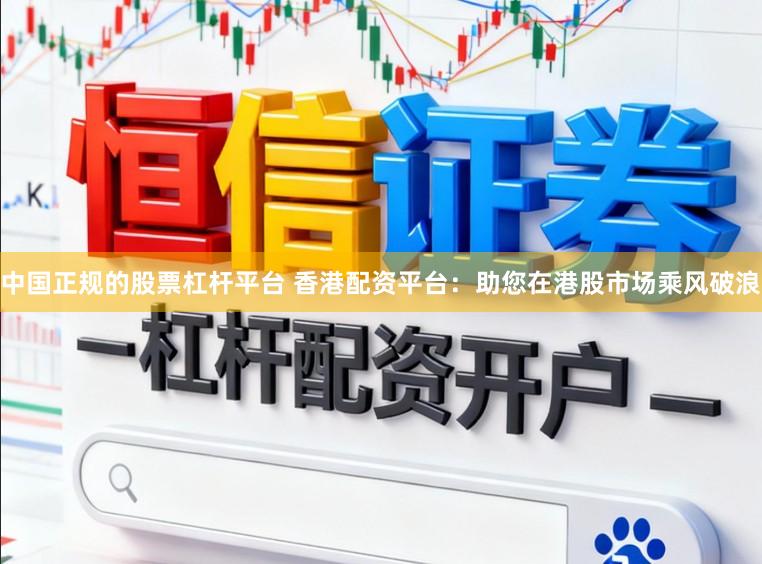 中国正规的股票杠杆平台 香港配资平台：助您在港股市场乘风破浪
