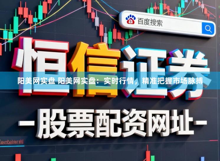 阳美网实盘 阳美网实盘:实时行情,精准把握市场脉搏