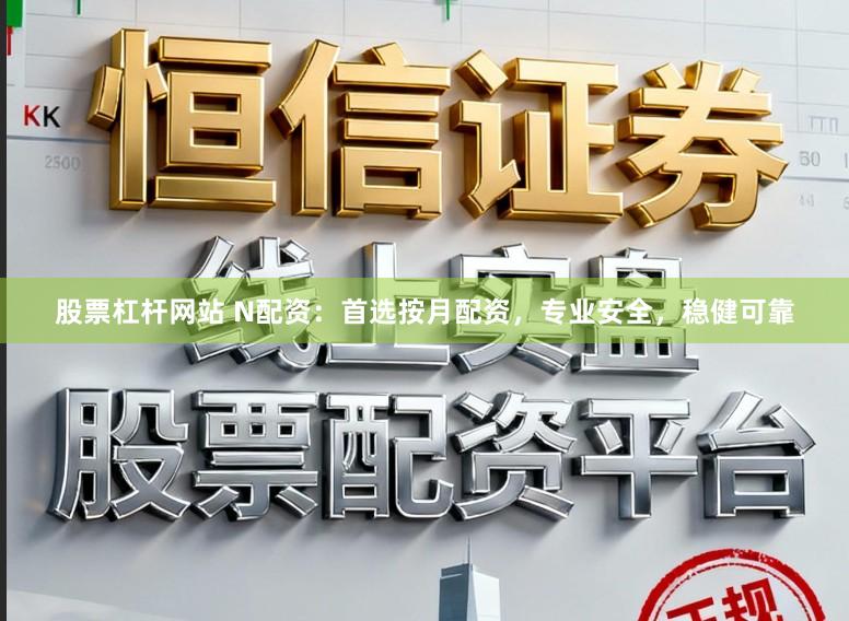股票杠杆网站 N配资：首选按月配资，专业安全，稳健可靠