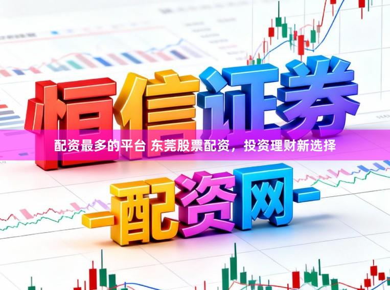 配资最多的平台 东莞股票配资，投资理财新选择