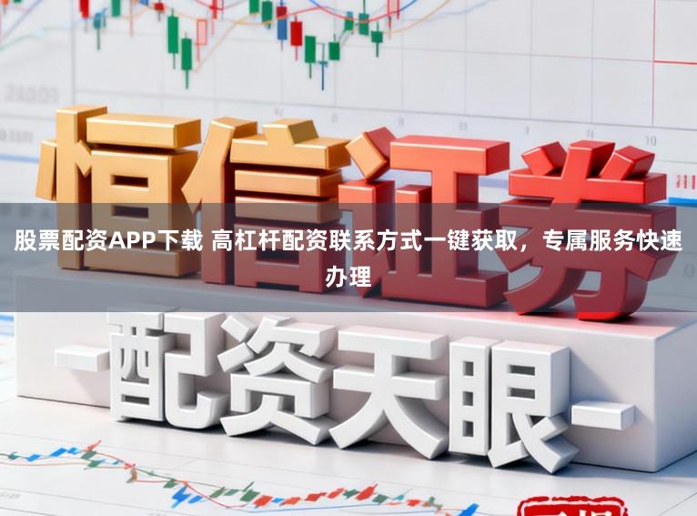 股票配资APP下载 高杠杆配资联系方式一键获取，专属服务快速办理