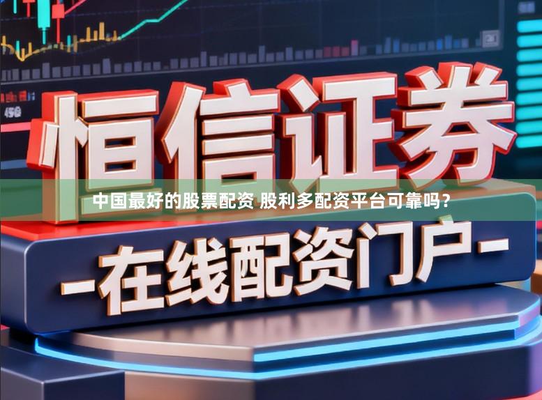 中国最好的股票配资 股利多配资平台可靠吗？
