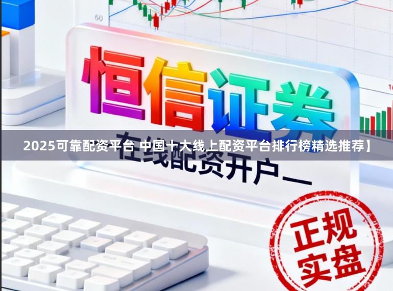 2025可靠配资平台 中国十大线上配资平台排行榜精选推荐】