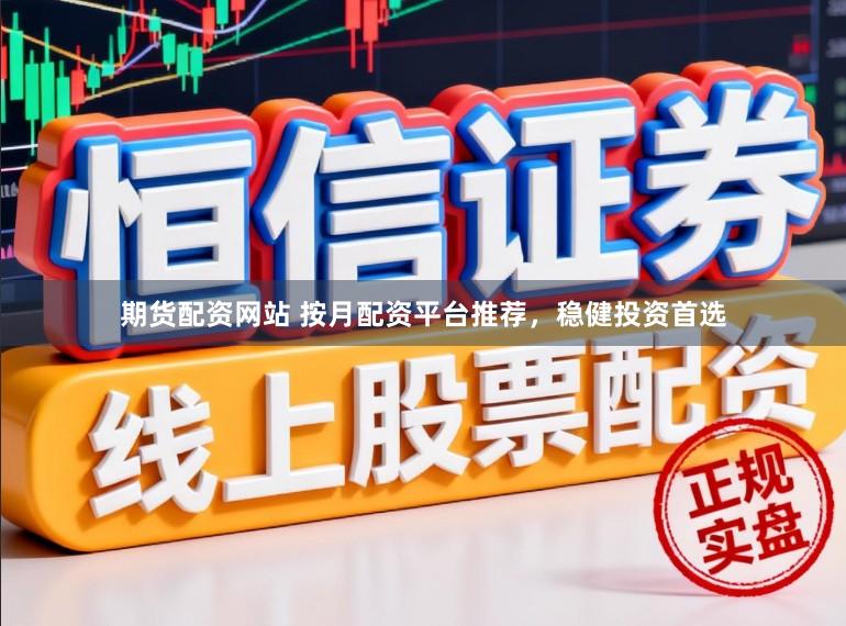 期货配资网站 按月配资平台推荐，稳健投资首选
