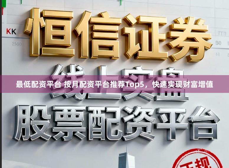 最低配资平台 按月配资平台推荐Top5，快速实现财富增值