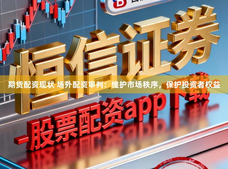 期货配资现状 场外配资审判：维护市场秩序，保护投资者权益