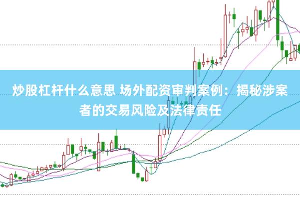 炒股杠杆什么意思 场外配资审判案例：揭秘涉案者的交易风险及法律责任