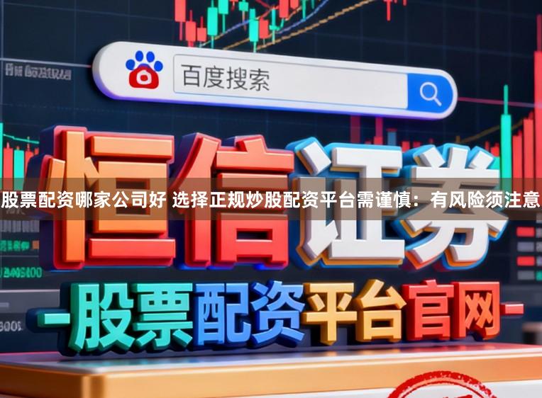 股票配资哪家公司好 选择正规炒股配资平台需谨慎：有风险须注意