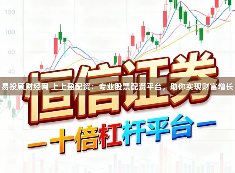 易投顾财经网 上上盈配资：专业股票配资平台，助你实现财富增长