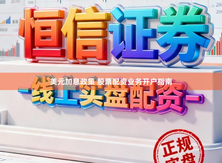 美元加息政策 股票配资业务开户指南