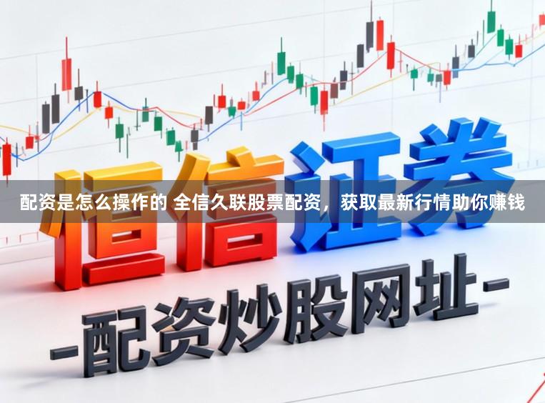 配资是怎么操作的 全信久联股票配资，获取最新行情助你赚钱