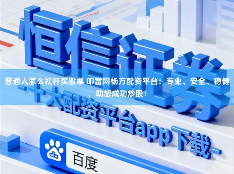 普通人怎么杠杆买股票 叩富网杨方配资平台:专业、安全、稳健,助您成功炒股!
