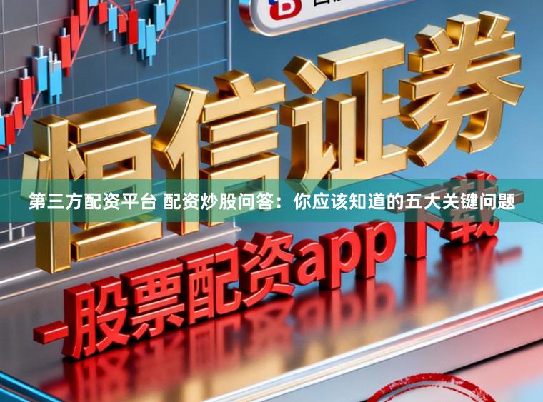 第三方配资平台 配资炒股问答：你应该知道的五大关键问题