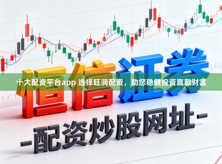 十大配资平台app 选择旺润配资，助您稳健投资赢取财富
