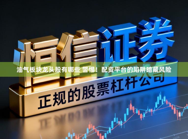 油气板块龙头股有哪些 警惕！配资平台的陷阱暗藏风险