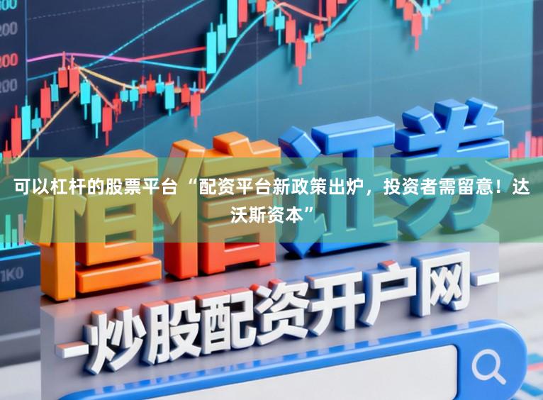 可以杠杆的股票平台 “配资平台新政策出炉,投资者需留意!达沃斯资本”