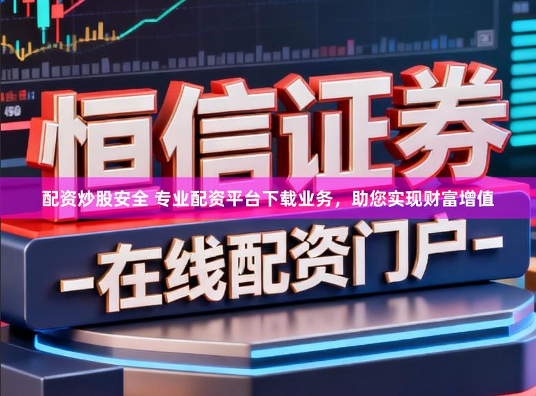 配资炒股安全 专业配资平台下载业务,助您实现财富增值