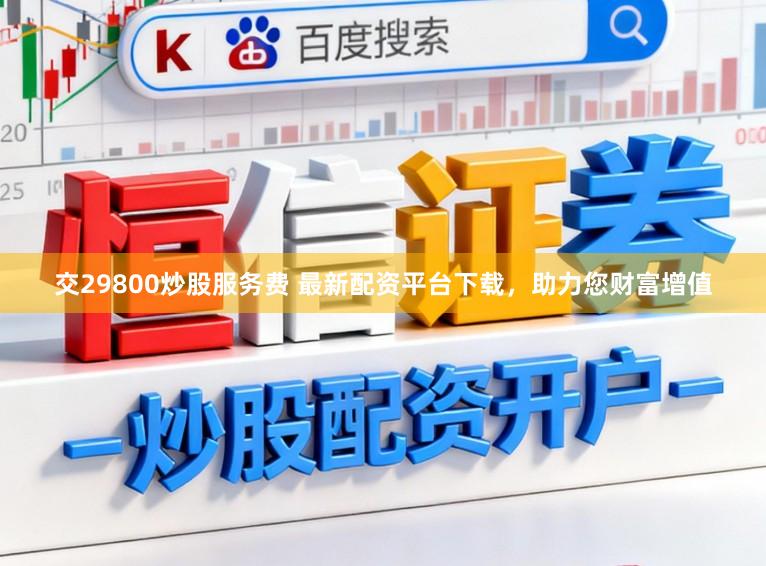 交29800炒股服务费 最新配资平台下载，助力您财富增值