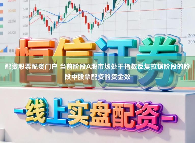 配资股票配资门户 当前阶段A股市场处于指数反复拉锯阶段的阶段中股票配资的资金效