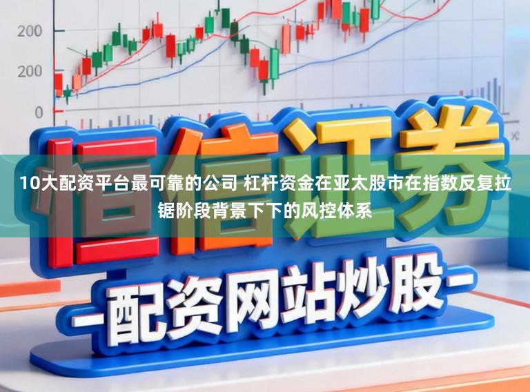 10大配资平台最可靠的公司 杠杆资金在亚太股市在指数反复拉锯阶段背景下下的风控体系
