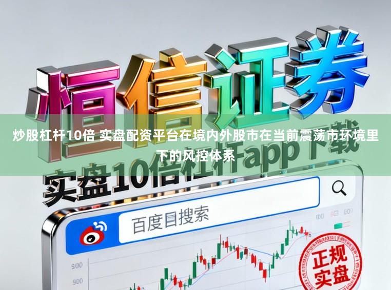 炒股杠杆10倍 实盘配资平台在境内外股市在当前震荡市环境里下的风控体系