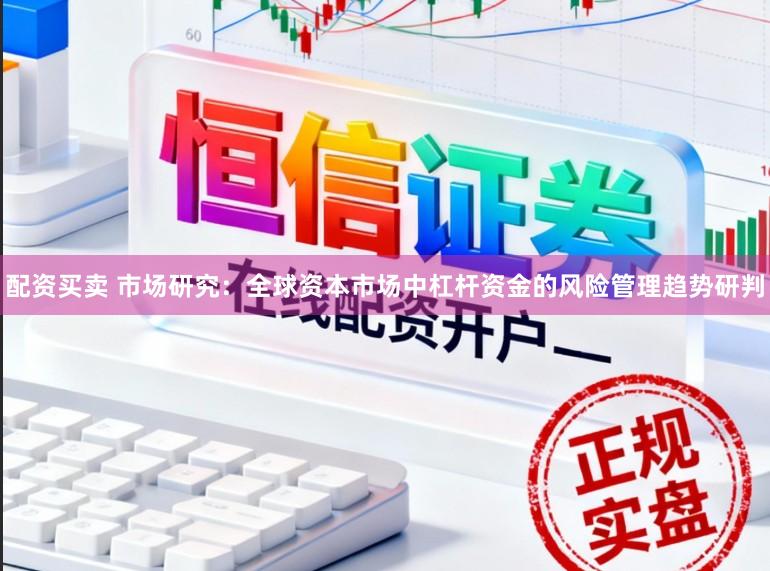 配资买卖 市场研究:全球资本市场中杠杆资金的风险管理趋势研判