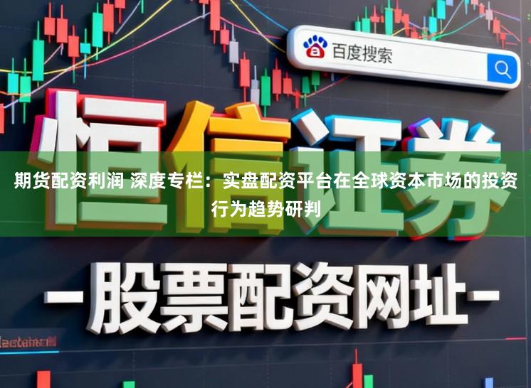 期货配资利润 深度专栏:实盘配资平台在全球资本市场的投资行为趋势研判