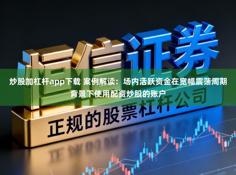 炒股加杠杆app下载 案例解读：场内活跃资金在宽幅震荡周期背景下使用配资炒股的账户