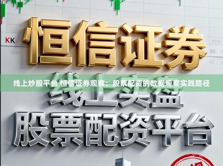 线上炒股平台 恒信证券观察:股票配资的数据观察实践路径