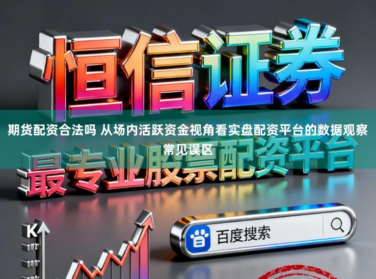 期货配资合法吗 从场内活跃资金视角看实盘配资平台的数据观察常见误区