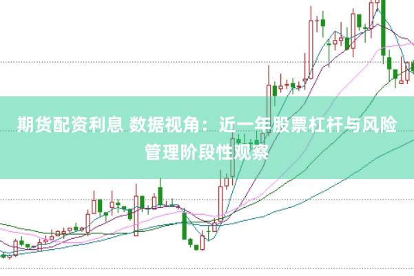 期货配资利息 数据视角:近一年股票杠杆与风险管理阶段性观察