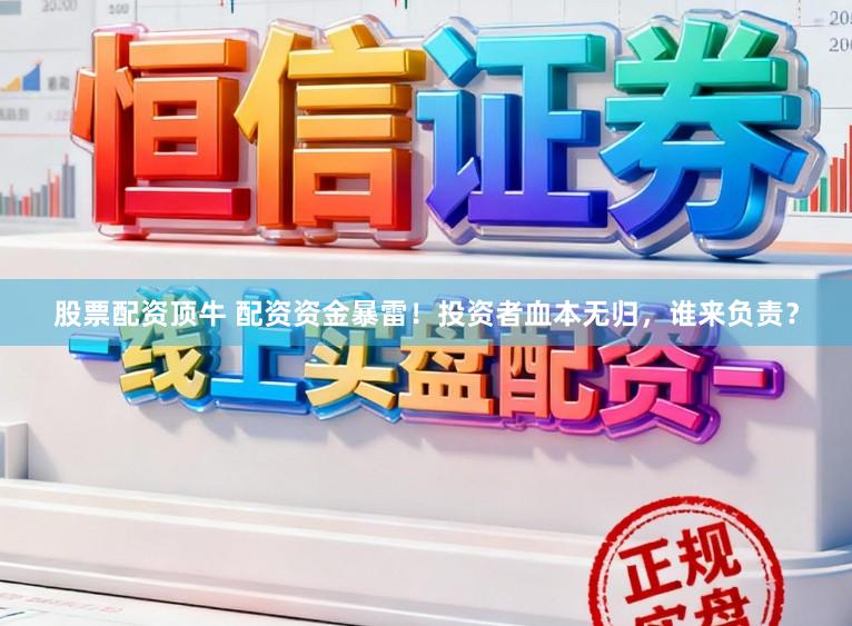 股票配资顶牛 配资资金暴雷！投资者血本无归，谁来负责？