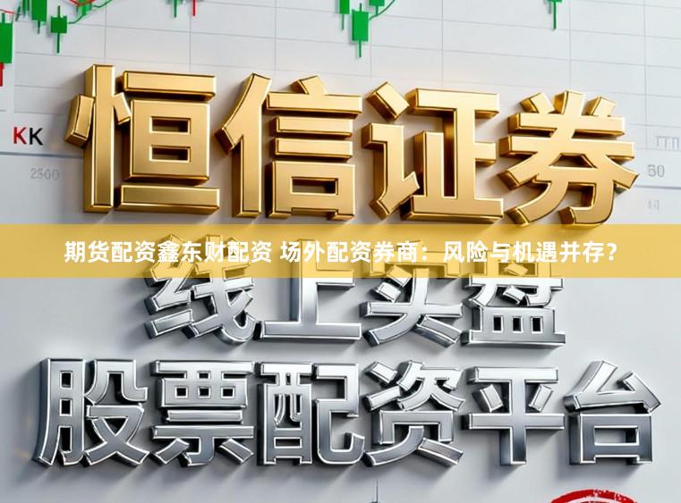 期货配资鑫东财配资 场外配资券商:风险与机遇并存?