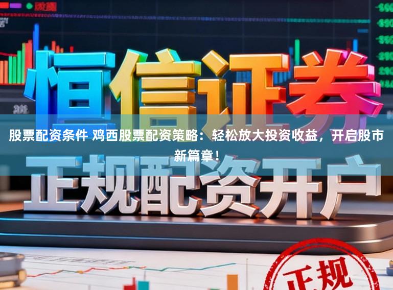 股票配资条件 鸡西股票配资策略:轻松放大投资收益,开启股市新篇章!