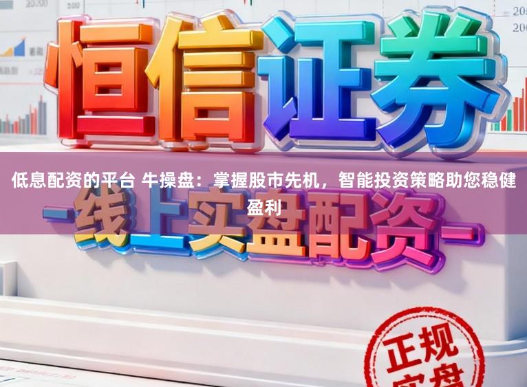 低息配资的平台 牛操盘：掌握股市先机，智能投资策略助您稳健盈利