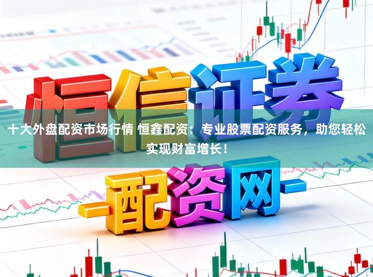 十大外盘配资市场行情 恒鑫配资:专业股票配资服务,助您轻松实现财富增长!