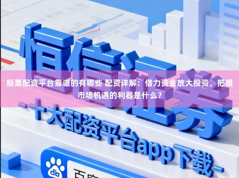 股票配资平台靠谱的有哪些 配资详解:借力资金放大投资,把握市场机遇的利器是什么?