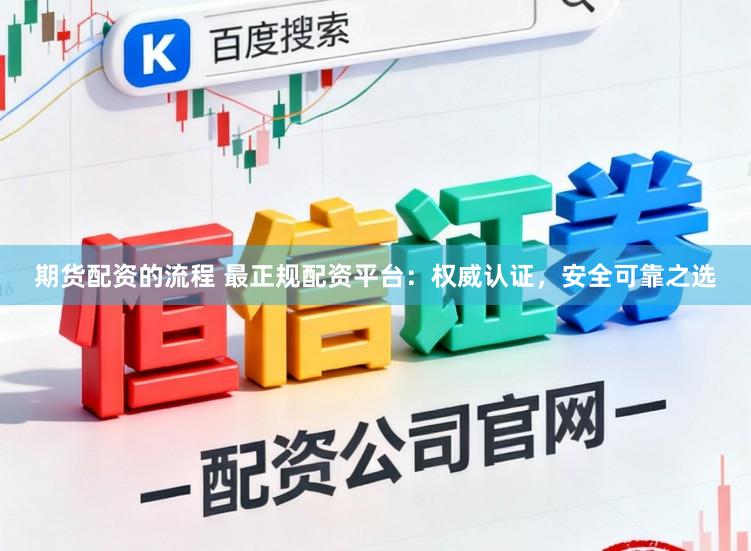 期货配资的流程 最正规配资平台：权威认证，安全可靠之选
