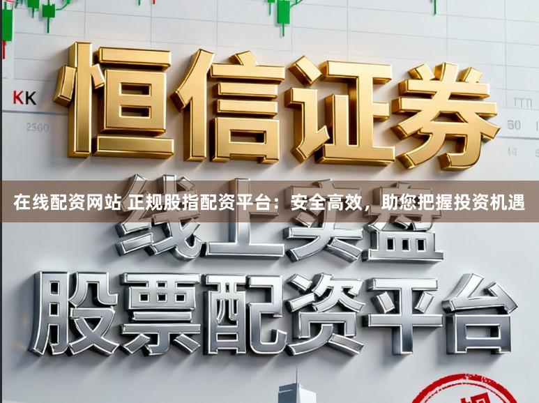在线配资网站 正规股指配资平台:安全高效,助您把握投资机遇