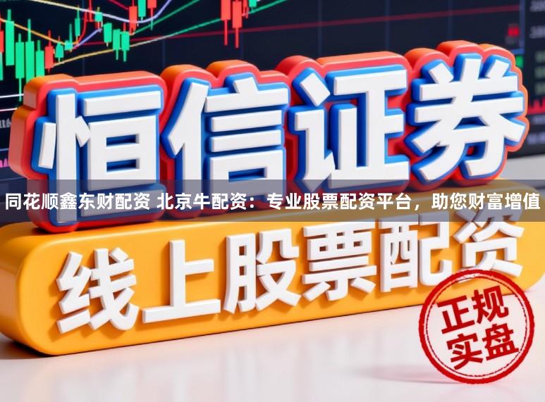 同花顺鑫东财配资 北京牛配资:专业股票配资平台,助您财富增值
