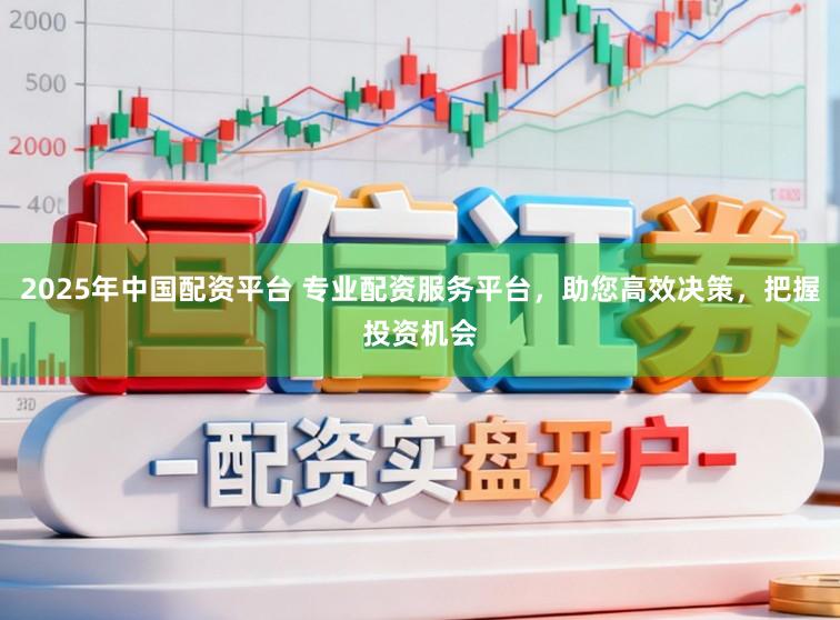 2025年中国配资平台 专业配资服务平台，助您高效决策，把握投资机会