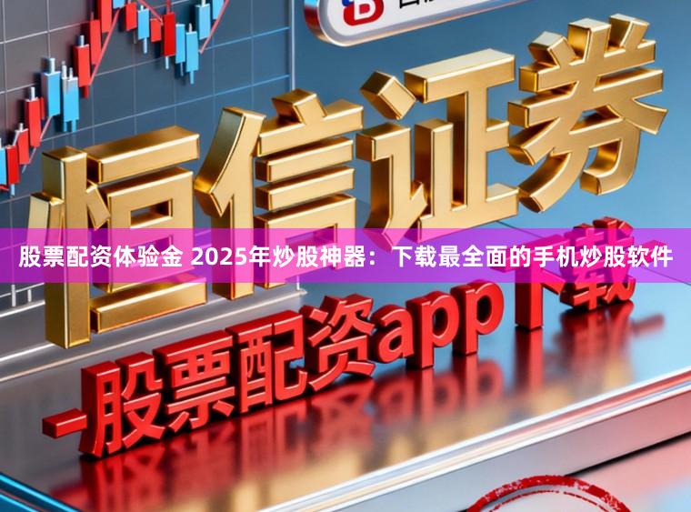 股票配资体验金 2025年炒股神器：下载最全面的手机炒股软件